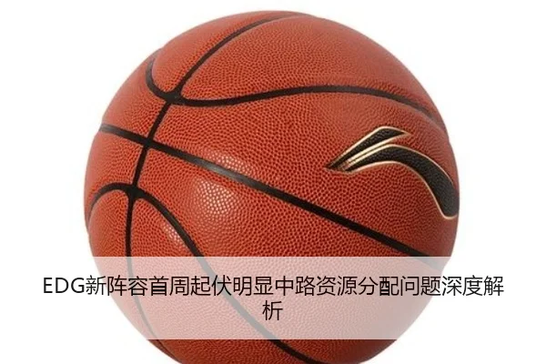 EDG新阵容首周起伏明显中路资源分配问题深度解析