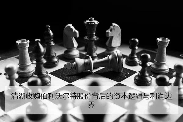 清湖收购伯利沃尔特股份背后的资本逻辑与利润边界