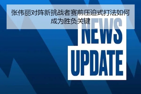 张伟丽对阵新挑战者赛前压迫式打法如何成为胜负关键